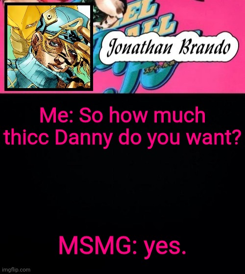 Jonathan's Steel Ball Run | Me: So how much thicc Danny do you want? MSMG: yes. | image tagged in jonathan's steel ball run | made w/ Imgflip meme maker