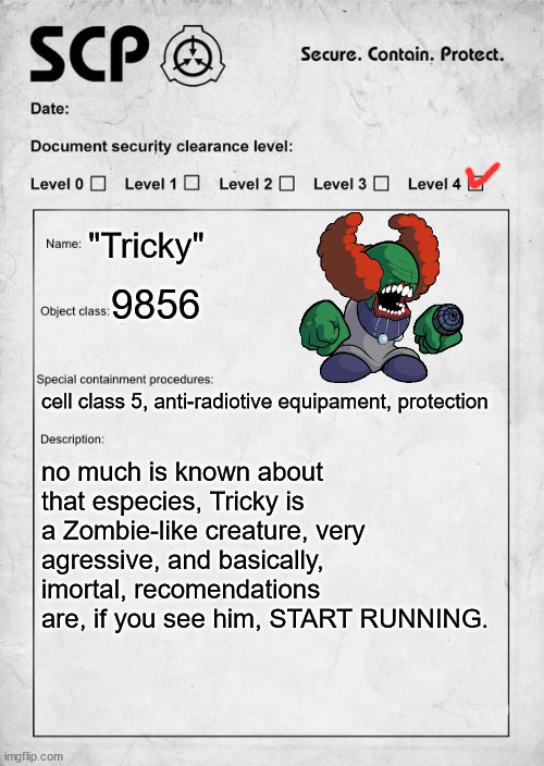 Tricky as a SCP | "Tricky"; 9856; cell class 5, anti-radiotive equipament, protection; no much is known about that especies, Tricky is a Zombie-like creature, very agressive, and basically, imortal, recomendations are, if you see him, START RUNNING. | image tagged in scp document,tricky,friday night funkin | made w/ Imgflip meme maker
