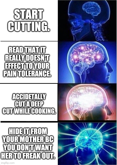 Expanding Brain Meme | START CUTTING. READ THAT IT REALLY DOESN'T EFFECT TO YOUR PAIN TOLERANCE. ACCIDETALLY CUT A DEEP CUT WHILE COOKING. HIDE IT FROM YOUR MOTHER BC YOU DON'T WANT HER TO FREAK OUT. | image tagged in memes,expanding brain,MadeOfStyrofoam | made w/ Imgflip meme maker