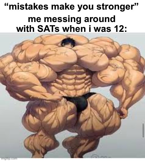 true tho | “mistakes make you stronger”; me messing around with SATs when i was 12: | image tagged in mistakes make you stronger,funny,sat,young,school | made w/ Imgflip meme maker
