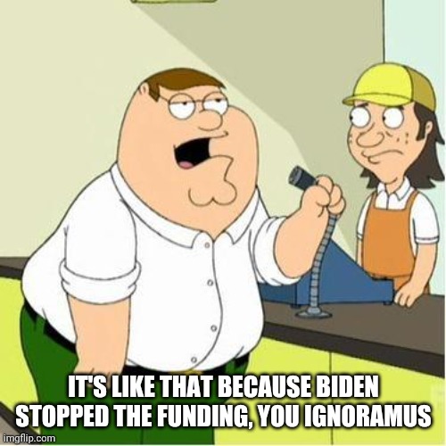 ATTENTION  | IT'S LIKE THAT BECAUSE BIDEN STOPPED THE FUNDING, YOU IGNORAMUS | image tagged in attention | made w/ Imgflip meme maker
