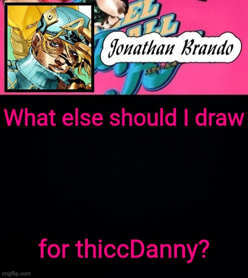 Jonathan's Steel Ball Run | What else should I draw; for thiccDanny? | image tagged in jonathan's steel ball run | made w/ Imgflip meme maker