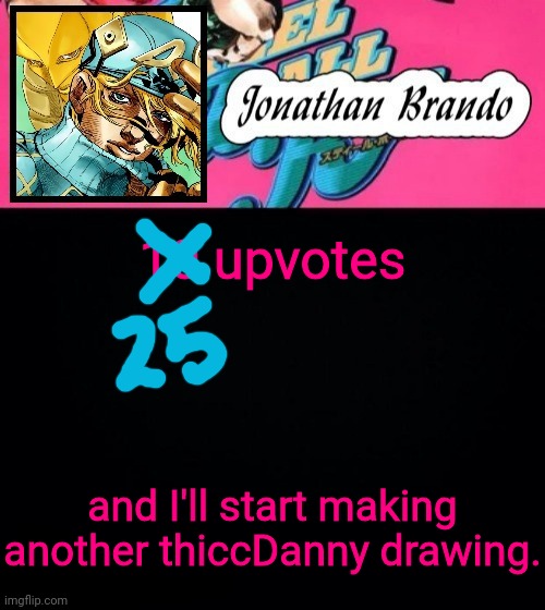 Jonathan's Steel Ball Run | 10 upvotes; and I'll start making another thiccDanny drawing. | image tagged in jonathan's steel ball run | made w/ Imgflip meme maker