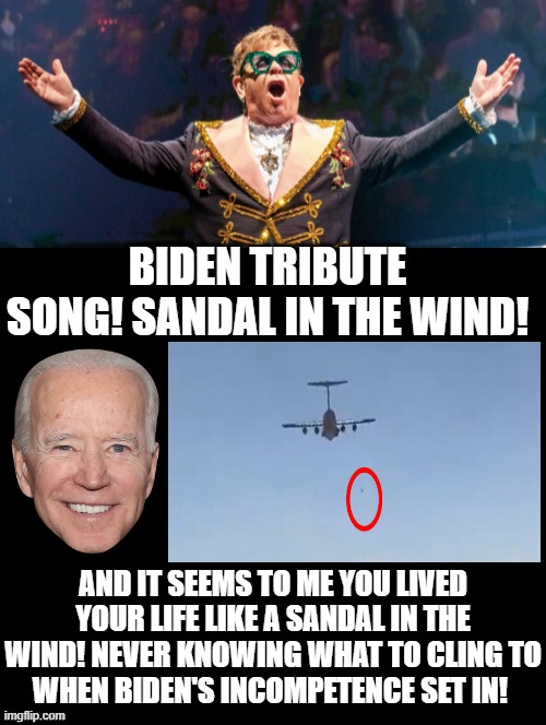 Biden Tribute Song!  Sandal in the Wind! | BIDEN TRIBUTE SONG! SANDAL IN THE WIND! AND IT SEEMS TO ME YOU LIVED YOUR LIFE LIKE A SANDAL IN THE WIND! NEVER KNOWING WHAT TO CLING TO
WHEN BIDEN'S INCOMPETENCE SET IN! | image tagged in stupid liberals,laughing terrorist,joe biden | made w/ Imgflip meme maker