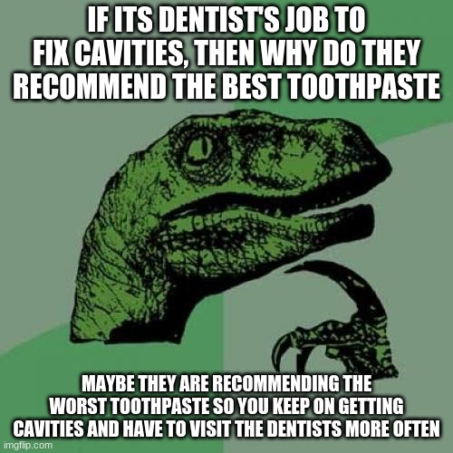 Wait a minute | IF ITS DENTIST'S JOB TO FIX CAVITIES, THEN WHY DO THEY RECOMMEND THE BEST TOOTHPASTE; MAYBE THEY ARE RECOMMENDING THE WORST TOOTHPASTE SO YOU KEEP ON GETTING CAVITIES AND HAVE TO VISIT THE DENTISTS MORE OFTEN | image tagged in memes,philosoraptor | made w/ Imgflip meme maker