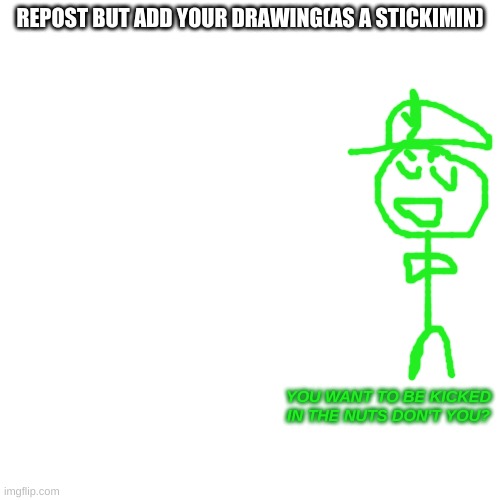 Blank Transparent Square | REPOST BUT ADD YOUR DRAWING(AS A STICKIMIN); YOU WANT TO BE KICKED IN THE NUTS DON'T YOU? | image tagged in blank transparent square | made w/ Imgflip meme maker