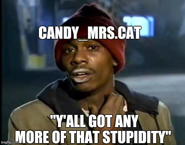 Y'all Got Any More Of That | CANDY_MRS.CAT; "Y'ALL GOT ANY MORE OF THAT STUPIDITY" | image tagged in memes,y'all got any more of that,stupid people | made w/ Imgflip meme maker