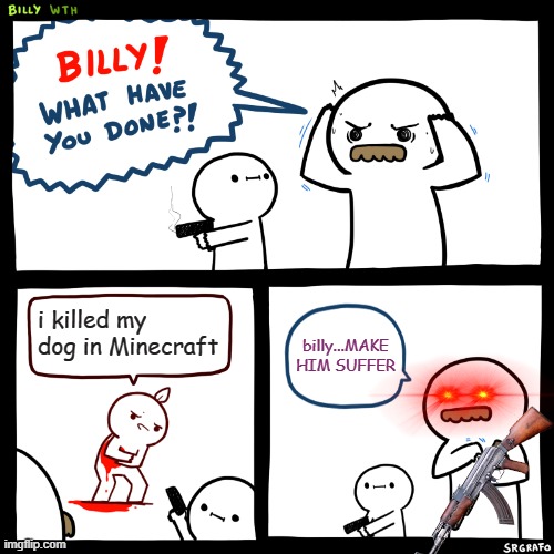 don't kill ur dog *aims gun* | i killed my dog in Minecraft; billy...MAKE HIM SUFFER | image tagged in billy what have you done | made w/ Imgflip meme maker