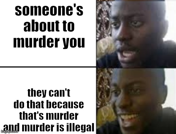 oh no oh yeah! | someone's about to murder you; they can't do that because that's murder and murder is illegal | image tagged in oh no oh yeah | made w/ Imgflip meme maker