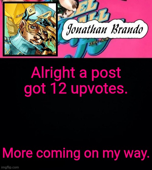 Jonathan's Steel Ball Run | Alright a post got 12 upvotes. More coming on my way. | image tagged in jonathan's steel ball run | made w/ Imgflip meme maker