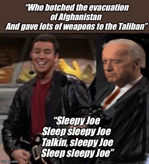 Everybody sing | “Who botched the evacuation of Afghanistan 
And gave lots of weapons to the Taliban”; “Sleepy Joe 
Sleep sleepy Joe 
Talkin, sleepy Joe
Sleep sleepy Joe” | image tagged in adam sandler,joe biden,memes,politics lol | made w/ Imgflip meme maker