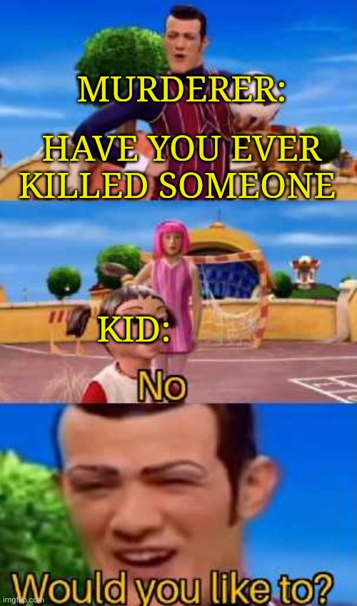 Would you like to | MURDERER:; HAVE YOU EVER KILLED SOMEONE; KID: | image tagged in have you ever x | made w/ Imgflip meme maker