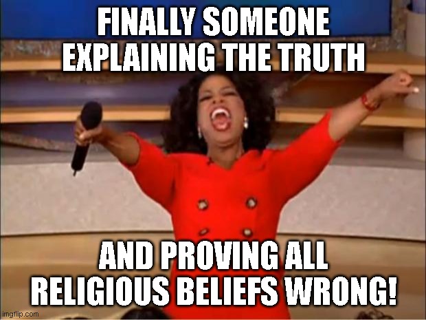 Oprah You Get A Meme | FINALLY SOMEONE EXPLAINING THE TRUTH AND PROVING ALL RELIGIOUS BELIEFS WRONG! | image tagged in memes,oprah you get a | made w/ Imgflip meme maker