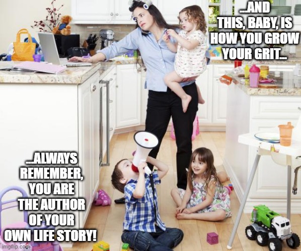 busy mom | ...AND THIS, BABY, IS HOW YOU GROW YOUR GRIT... ...ALWAYS REMEMBER, YOU ARE THE AUTHOR OF YOUR OWN LIFE STORY! | image tagged in busy mom | made w/ Imgflip meme maker