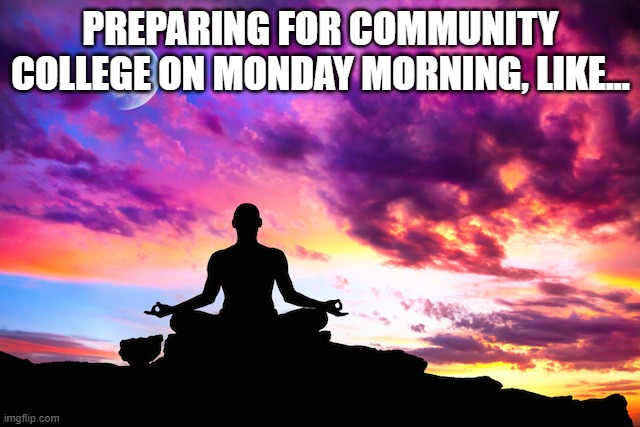 Meditation  | PREPARING FOR COMMUNITY COLLEGE ON MONDAY MORNING, LIKE... | image tagged in meditation | made w/ Imgflip meme maker