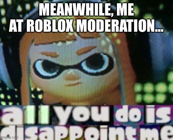 all you do is disappoint me | MEANWHILE, ME AT ROBLOX MODERATION… | image tagged in all you do is disappoint me | made w/ Imgflip meme maker