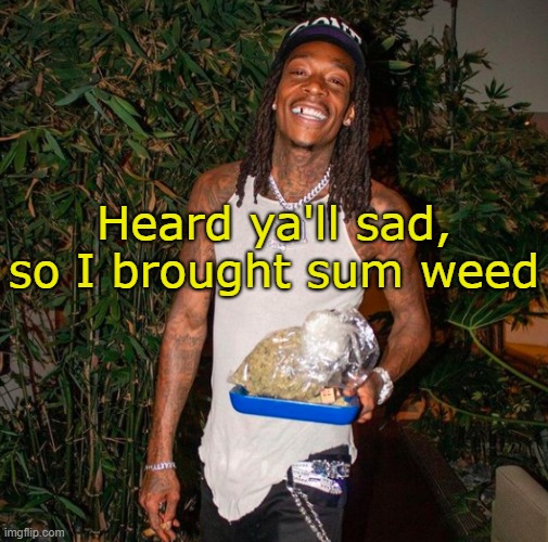 . | Heard ya'll sad, so I brought sum weed | made w/ Imgflip meme maker