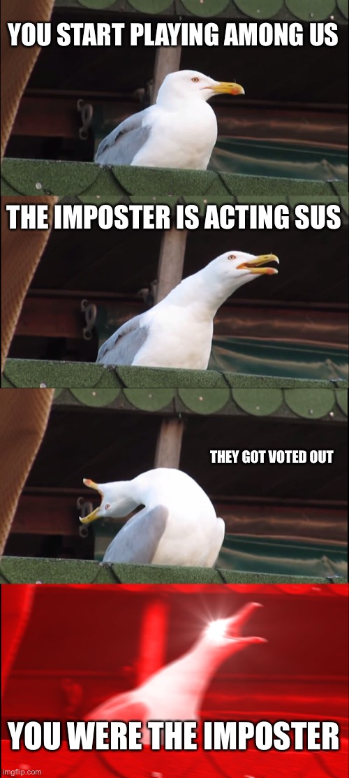 This is real | YOU START PLAYING AMONG US; THE IMPOSTER IS ACTING SUS; THEY GOT VOTED OUT; YOU WERE THE IMPOSTER | image tagged in memes,inhaling seagull | made w/ Imgflip meme maker