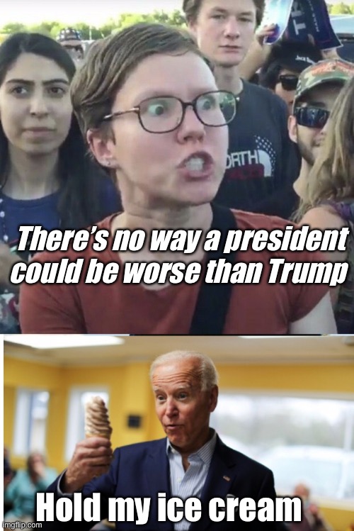 Soft serve Joe | There’s no way a president could be worse than Trump; Hold my ice cream | image tagged in triggered feminist,joe biden,memes,politics lol | made w/ Imgflip meme maker