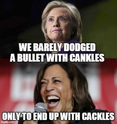 Better or Worse? | WE BARELY DODGED A BULLET WITH CANKLES; ONLY TO END UP WITH CACKLES | image tagged in hillary clinton,kamala harris,cankles,cackles | made w/ Imgflip meme maker