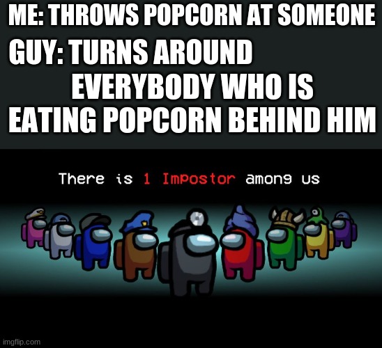 popcorn | ME: THROWS POPCORN AT SOMEONE; GUY: TURNS AROUND; EVERYBODY WHO IS EATING POPCORN BEHIND HIM | image tagged in there is one impostor among us,funny,popcorn,among us | made w/ Imgflip meme maker