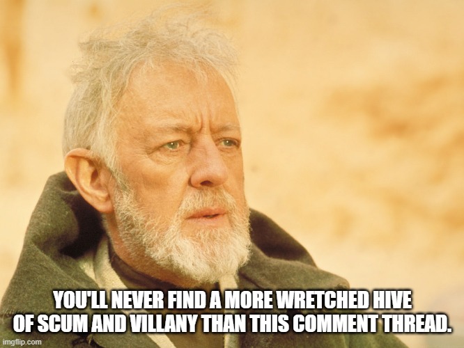 A More Wretched Hive Of Scum And Villany | YOU'LL NEVER FIND A MORE WRETCHED HIVE OF SCUM AND VILLANY THAN THIS COMMENT THREAD. | image tagged in scum and villany comment thread,star wars obi wan | made w/ Imgflip meme maker