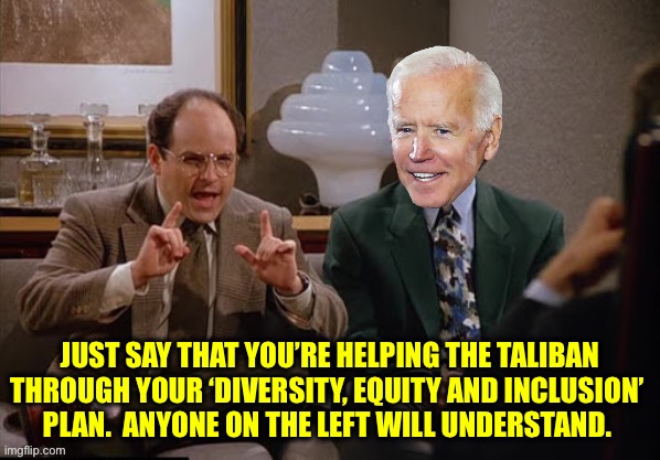 Costanza and Biden | JUST SAY THAT YOU’RE HELPING THE TALIBAN THROUGH YOUR ‘DIVERSITY, EQUITY AND INCLUSION’ 
PLAN.  ANYONE ON THE LEFT WILL UNDERSTAND. | image tagged in costanza and biden | made w/ Imgflip meme maker