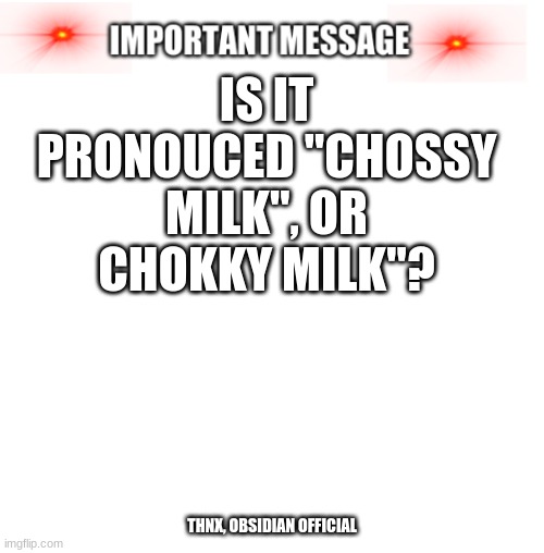 I dunno |  IS IT PRONOUCED "CHOSSY MILK", OR CHOKKY MILK"? THNX, OBSIDIAN OFFICIAL | image tagged in important message | made w/ Imgflip meme maker