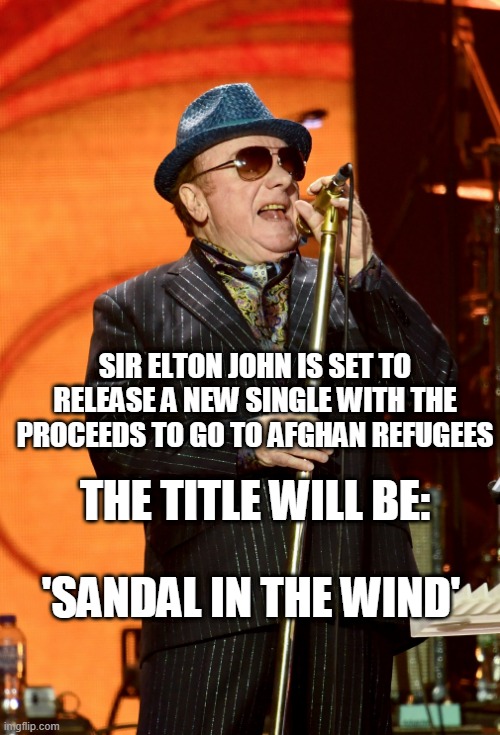 Sandal in the Wind |  SIR ELTON JOHN IS SET TO RELEASE A NEW SINGLE WITH THE PROCEEDS TO GO TO AFGHAN REFUGEES; THE TITLE WILL BE:; 'SANDAL IN THE WIND' | image tagged in van morrison | made w/ Imgflip meme maker