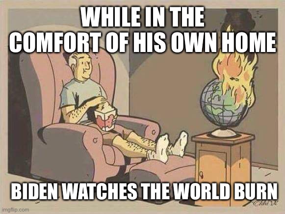 sit and watch the world burn | WHILE IN THE COMFORT OF HIS OWN HOME; BIDEN WATCHES THE WORLD BURN | image tagged in sit and watch the world burn | made w/ Imgflip meme maker