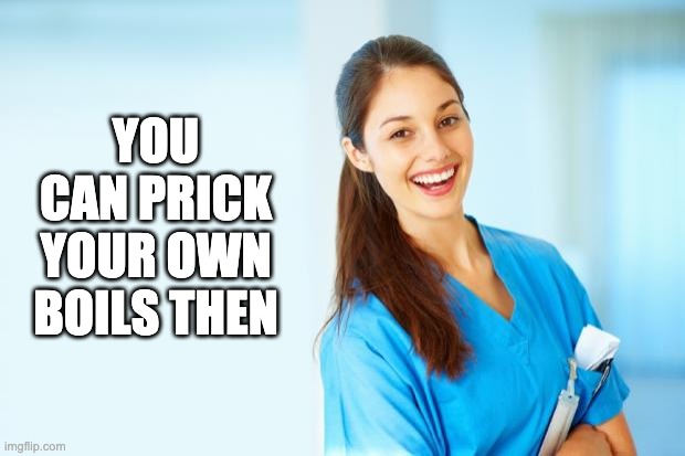 Ouch | YOU CAN PRICK YOUR OWN BOILS THEN | image tagged in laughing nurse | made w/ Imgflip meme maker