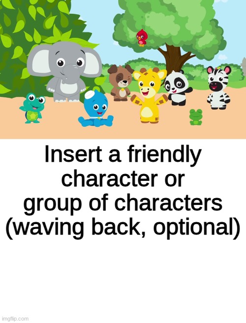 Baby Einstein pals wave to who | Insert a friendly character or group of characters (waving back, optional) | image tagged in blank white template | made w/ Imgflip meme maker