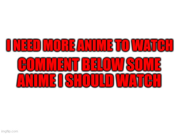 i need more anime | I NEED MORE ANIME TO WATCH; COMMENT BELOW SOME ANIME I SHOULD WATCH | image tagged in blank white template,anime | made w/ Imgflip meme maker