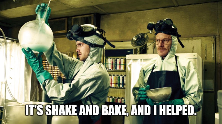 Shake N Bake | IT’S SHAKE AND BAKE, AND I HELPED. | image tagged in walter white and jesse pinkman | made w/ Imgflip meme maker