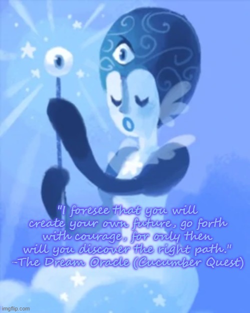 "I foresee that you will create your own future, go forth with courage, for only then will you discover the right path."
-The Dream Oracle (Cucumber Quest) | made w/ Imgflip meme maker