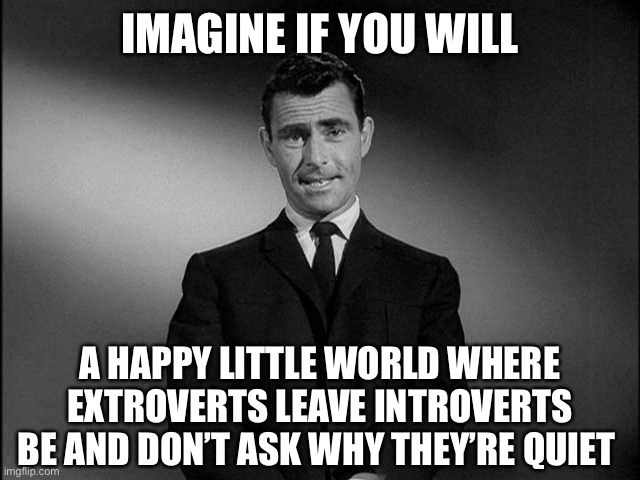 rod serling twilight zone | IMAGINE IF YOU WILL; A HAPPY LITTLE WORLD WHERE EXTROVERTS LEAVE INTROVERTS BE AND DON’T ASK WHY THEY’RE QUIET | image tagged in rod serling twilight zone,introvert,introverts,mbti | made w/ Imgflip meme maker