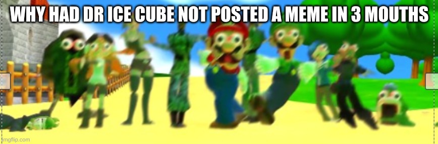 SMG4 Crew panicking | WHY HAD DR ICE CUBE NOT POSTED A MEME IN 3 MOUTHS | image tagged in smg4 crew panicking | made w/ Imgflip meme maker