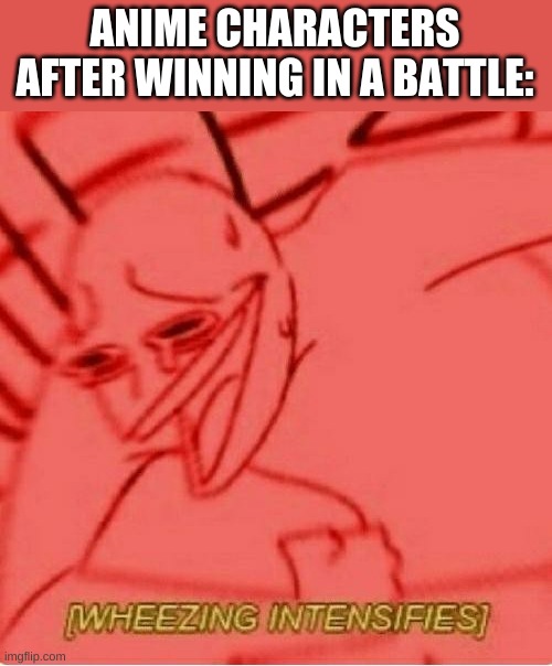 T R U E | ANIME CHARACTERS AFTER WINNING IN A BATTLE: | image tagged in wheeze | made w/ Imgflip meme maker