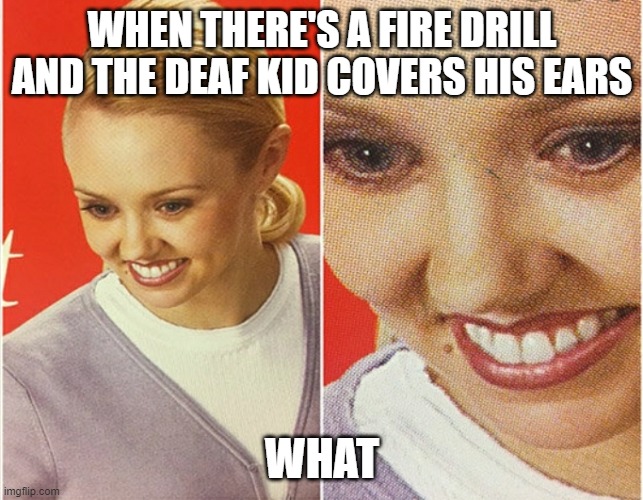 WAIT WHAT? | WHEN THERE'S A FIRE DRILL AND THE DEAF KID COVERS HIS EARS; WHAT | image tagged in wait what | made w/ Imgflip meme maker
