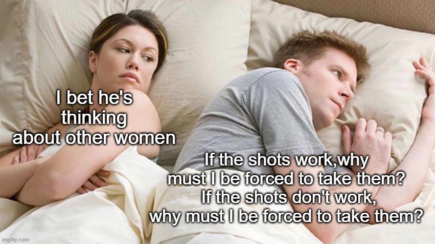 Forced Shots | I bet he's thinking about other women; If the shots work,why must I be forced to take them?  If the shots don't work, why must I be forced to take them? | image tagged in memes,i bet he's thinking about other women | made w/ Imgflip meme maker