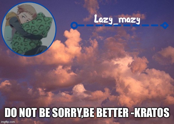 Lazy mazy | DO NOT BE SORRY,BE BETTER -KRATOS | image tagged in lazy mazy | made w/ Imgflip meme maker