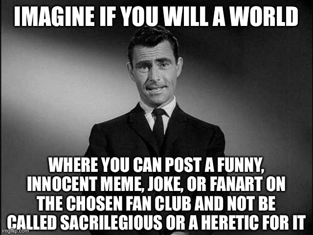 rod serling twilight zone | IMAGINE IF YOU WILL A WORLD; WHERE YOU CAN POST A FUNNY, INNOCENT MEME, JOKE, OR FANART ON THE CHOSEN FAN CLUB AND NOT BE CALLED SACRILEGIOUS OR A HERETIC FOR IT | image tagged in rod serling twilight zone,the chosen | made w/ Imgflip meme maker
