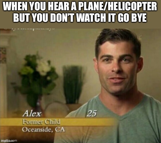 Potato balls were way too small | WHEN YOU HEAR A PLANE/HELICOPTER BUT YOU DON’T WATCH IT GO BYE | image tagged in alex former child | made w/ Imgflip meme maker