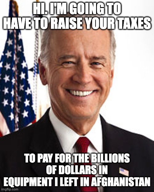 Incompetent Joe |  HI. I'M GOING TO HAVE TO RAISE YOUR TAXES; TO PAY FOR THE BILLIONS OF DOLLARS IN EQUIPMENT I LEFT IN AFGHANISTAN | image tagged in memes,joe biden | made w/ Imgflip meme maker