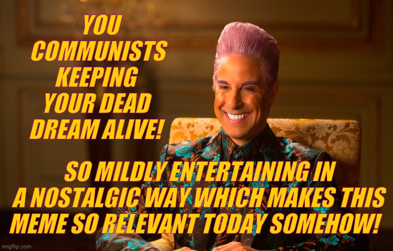 Caesar Fl | YOU   COMMUNISTS KEEPING YOUR DEAD DREAM ALIVE! SO MILDLY ENTERTAINING IN A NOSTALGIC WAY WHICH MAKES THIS MEME SO RELEVANT TODAY SOMEHOW! | image tagged in caesar fl | made w/ Imgflip meme maker
