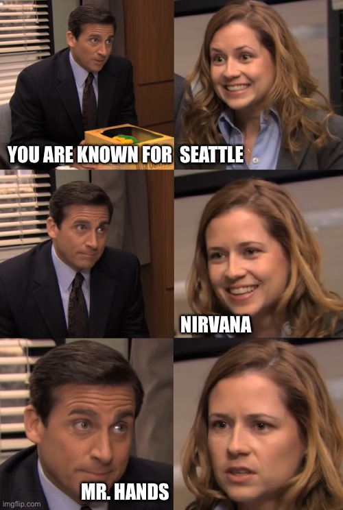  YOU ARE KNOWN FOR  SEATTLE; NIRVANA; MR. HANDS | image tagged in michael scott telling pam something disappointing,dankmemes | made w/ Imgflip meme maker