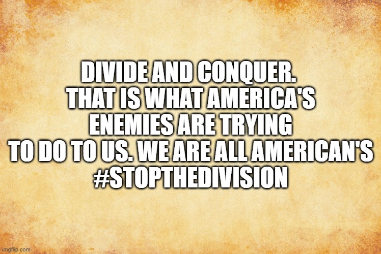 Don't Let ThemDivide and Conquer |  DIVIDE AND CONQUER. 
THAT IS WHAT AMERICA'S ENEMIES ARE TRYING TO DO TO US. WE ARE ALL AMERICAN'S
#STOPTHEDIVISION | image tagged in divide and conquer,stop the division,we are all americans | made w/ Imgflip meme maker