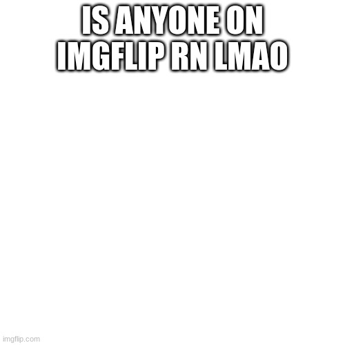 im lonely | IS ANYONE ON IMGFLIP RN LMAO | image tagged in memes,blank transparent square | made w/ Imgflip meme maker