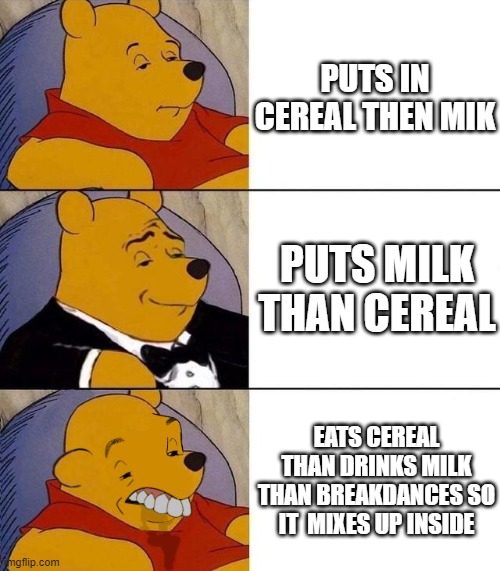 how I eat my cereal | PUTS IN CEREAL THEN MIK; PUTS MILK THAN CEREAL; EATS CEREAL THAN DRINKS MILK THAN BREAKDANCES SO IT  MIXES UP INSIDE | image tagged in best better blurst,cereal | made w/ Imgflip meme maker