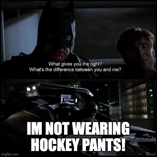 What gives you the right? | IM NOT WEARING HOCKEY PANTS! | image tagged in what gives you the right | made w/ Imgflip meme maker